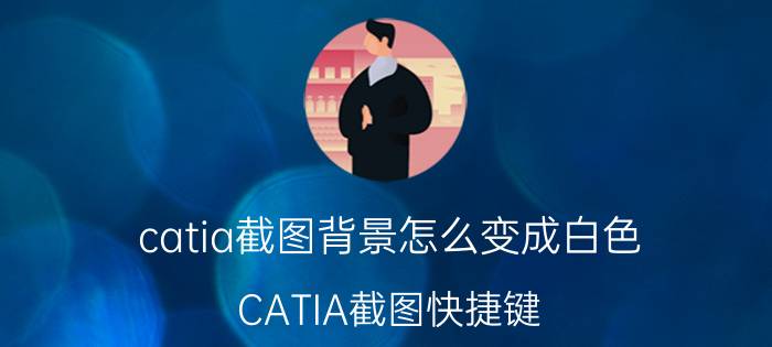 catia截图背景怎么变成白色 CATIA截图快捷键？